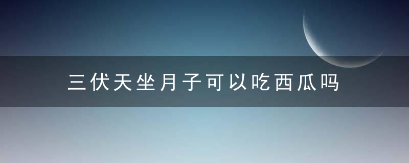 三伏天坐月子可以吃西瓜吗 三伏天坐月子吃西瓜要注意什么